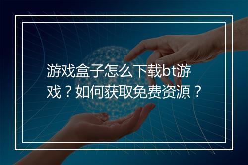 游戏盒子怎么下载bt游戏?如何获取免费资源?