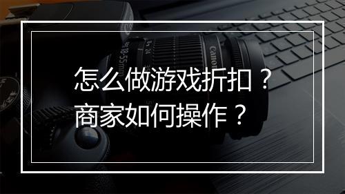 怎么做游戏折扣?商家如何操作?