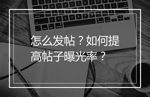 怎么发帖？如何提高帖子曝光率？