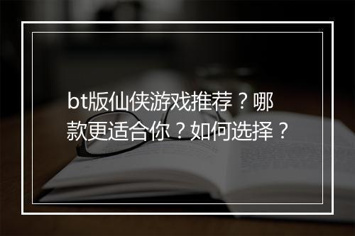 bt版仙侠游戏推荐？哪款更适合你？如何选择？