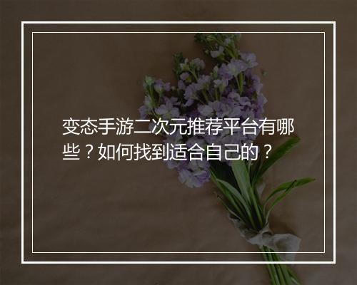 变态手游二次元推荐平台有哪些？如何找到适合自己的？