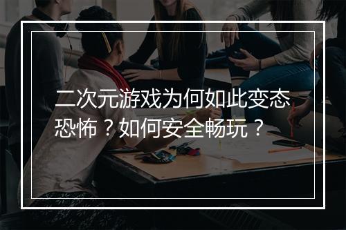 二次元游戏为何如此变态恐怖？如何安全畅玩？