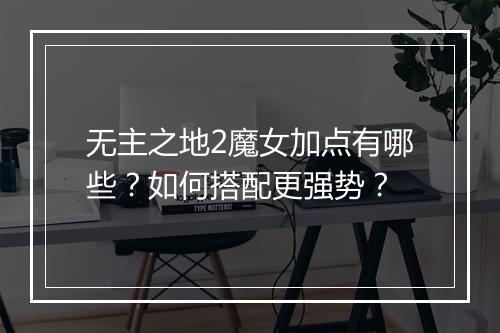 无主之地2魔女加点有哪些？如何搭配更强势？