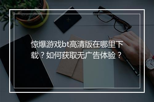 惊爆游戏bt高清版在哪里下载？如何获取无广告体验？