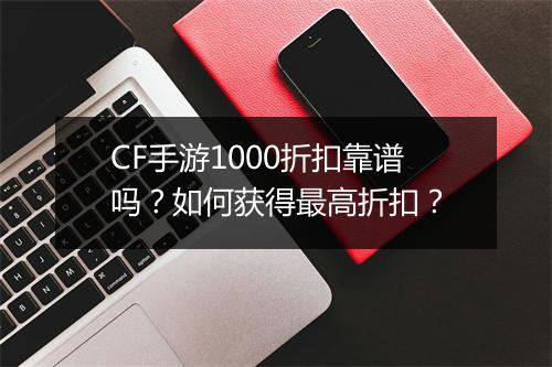 CF手游1000折扣靠谱吗？如何获得最高折扣？