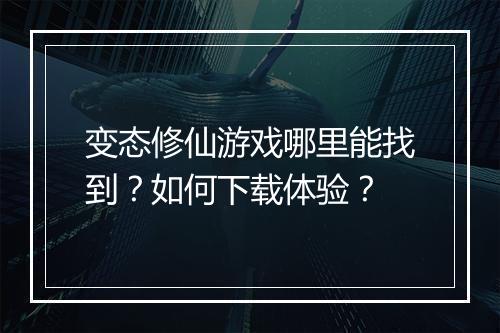 变态修仙游戏哪里能找到？如何下载体验？