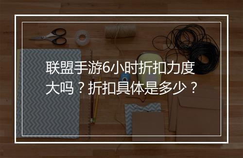 联盟手游6小时折扣力度大吗？折扣具体是多少？