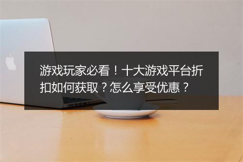 游戏玩家必看!十大游戏平台折扣如何获取?怎么享受优惠?