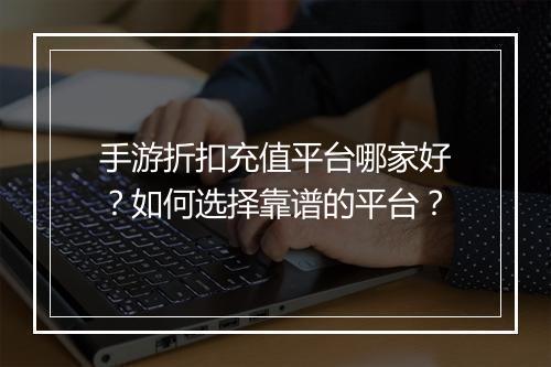 手游折扣充值平台哪家好？如何选择靠谱的平台？