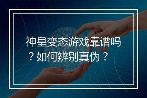 神皇变态游戏靠谱吗？如何辨别真伪？