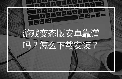 游戏变态版安卓靠谱吗？怎么下载安装？