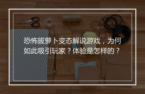 恐怖拔萝卜变态解说游戏，为何如此吸引玩家？体验是怎样的？