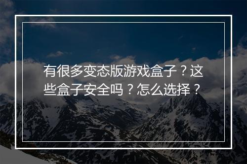 有很多变态版游戏盒子？这些盒子安全吗？怎么选择？