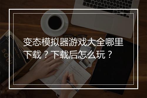 变态模拟器游戏大全哪里下载？下载后怎么玩？