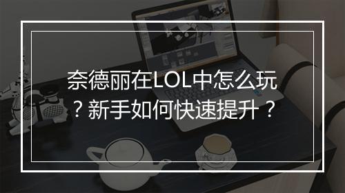 奈德丽在LOL中怎么玩？新手如何快速提升？