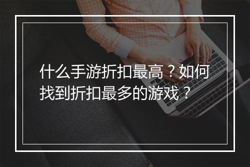 什么手游折扣最高?如何找到折扣最多的游戏?