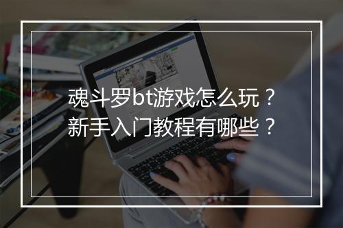 魂斗罗bt游戏怎么玩?新手入门教程有哪些?