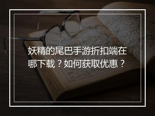 妖精的尾巴手游折扣端在哪下载?如何获取优惠?