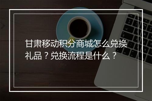 甘肃移动积分商城怎么兑换礼品?兑换流程是什么?