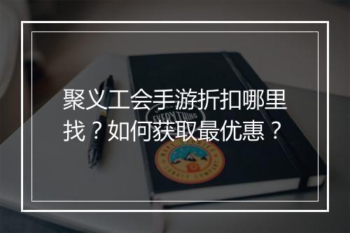 聚义工会手游折扣哪里找？如何获取最优惠？