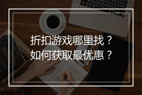 折扣游戏哪里找？如何获取最优惠？