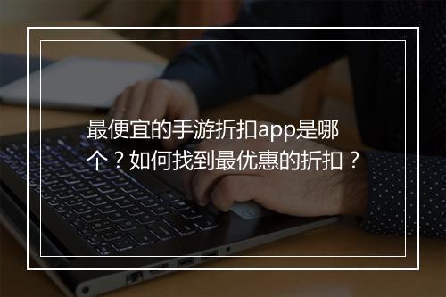 最便宜的手游折扣app是哪个？如何找到最优惠的折扣？