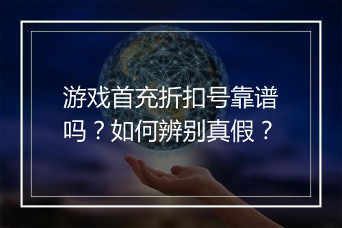游戏首充折扣号靠谱吗？如何辨别真假？
