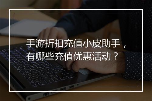 手游折扣充值小皮助手，有哪些充值优惠活动？