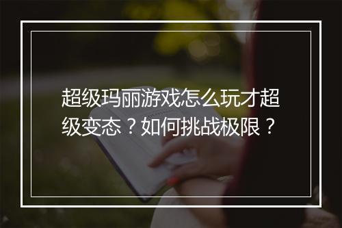 超级玛丽游戏怎么玩才超级变态？如何挑战极限？