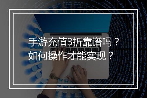 手游充值3折靠谱吗？如何操作才能实现？