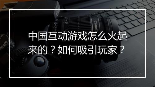 中国互动游戏怎么火起来的？如何吸引玩家？