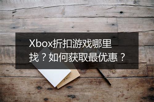 Xbox折扣游戏哪里找？如何获取最优惠？