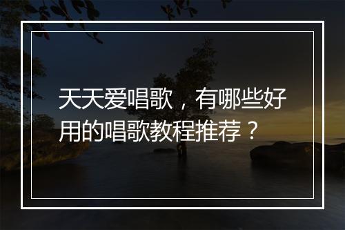 天天爱唱歌,有哪些好用的唱歌教程推荐?