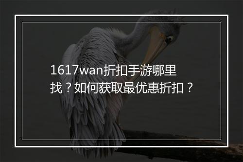 1617wan折扣手游哪里找?如何获取最优惠折扣?