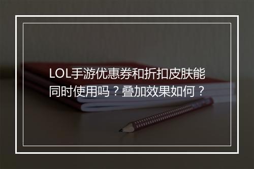 LOL手游优惠券和折扣皮肤能同时使用吗？叠加效果如何？