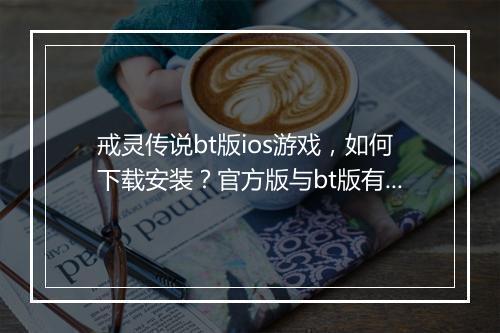 戒灵传说bt版ios游戏，如何下载安装？官方版与bt版有何区别？