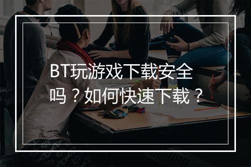 BT玩游戏下载安全吗？如何快速下载？