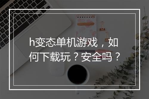 h变态单机游戏,如何下载玩?安全吗?