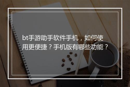bt手游助手软件手机，如何使用更便捷？手机版有哪些功能？