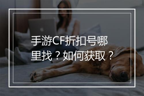 手游CF折扣号哪里找？如何获取？