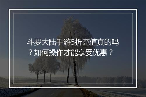 斗罗大陆手游5折充值真的吗？如何操作才能享受优惠？