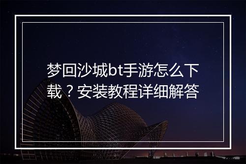 梦回沙城bt手游怎么下载？安装教程详细解答