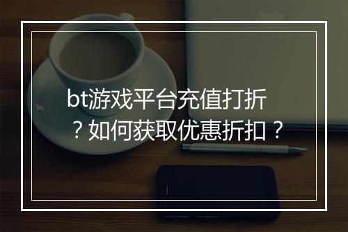 bt游戏平台充值打折？如何获取优惠折扣？