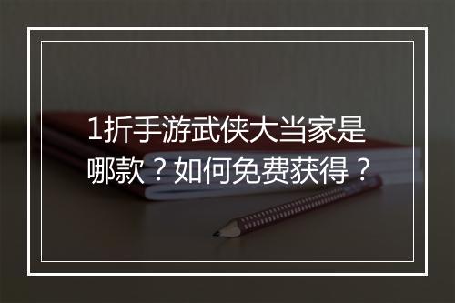 1折手游武侠大当家是哪款？如何免费获得？