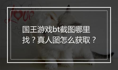 国王游戏bt截图哪里找?真人图怎么获取?