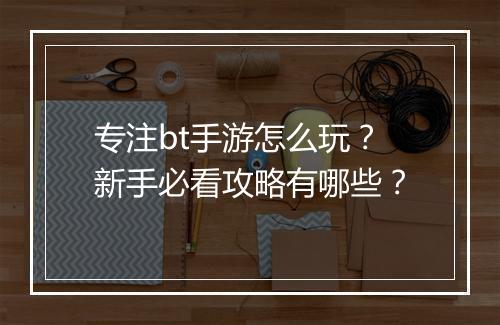 专注bt手游怎么玩?新手必看攻略有哪些?
