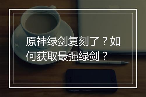 原神绿剑复刻了？如何获取最强绿剑？