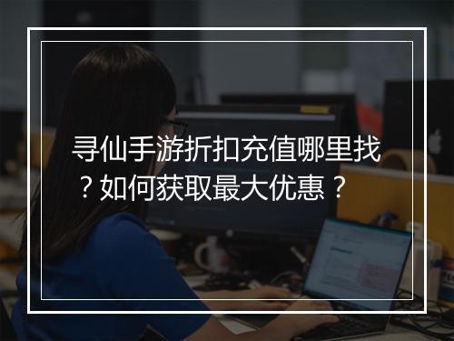寻仙手游折扣充值哪里找?如何获取最大优惠?
