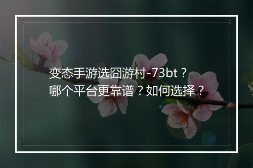 变态手游选囧游村-73bt?哪个平台更靠谱?如何选择?