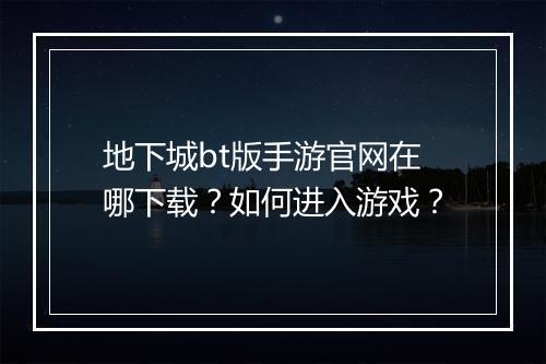 地下城bt版手游官网在哪下载？如何进入游戏？